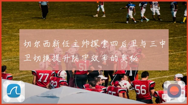 切尔西新任主帅探索四后卫与三中卫切换提升防守效率的奥秘