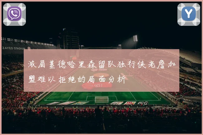 浓眉基德哈里森留队独行侠老詹加盟难以拒绝的局面分析