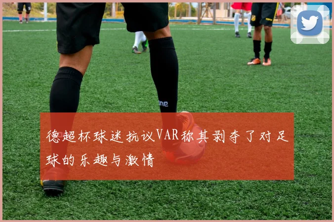 德超杯球迷抗议VAR称其剥夺了对足球的乐趣与激情